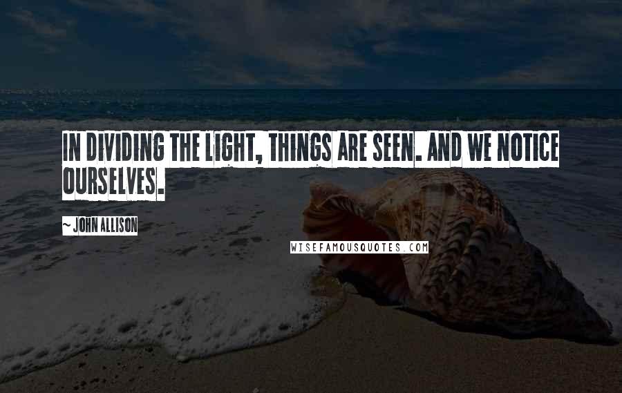 John Allison Quotes: In dividing the light, things are seen. And we notice ourselves.