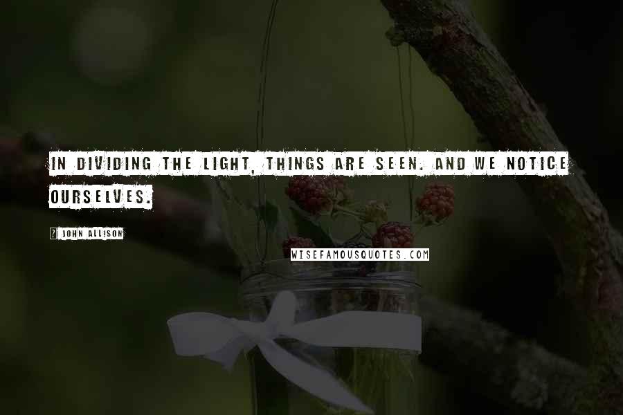 John Allison Quotes: In dividing the light, things are seen. And we notice ourselves.