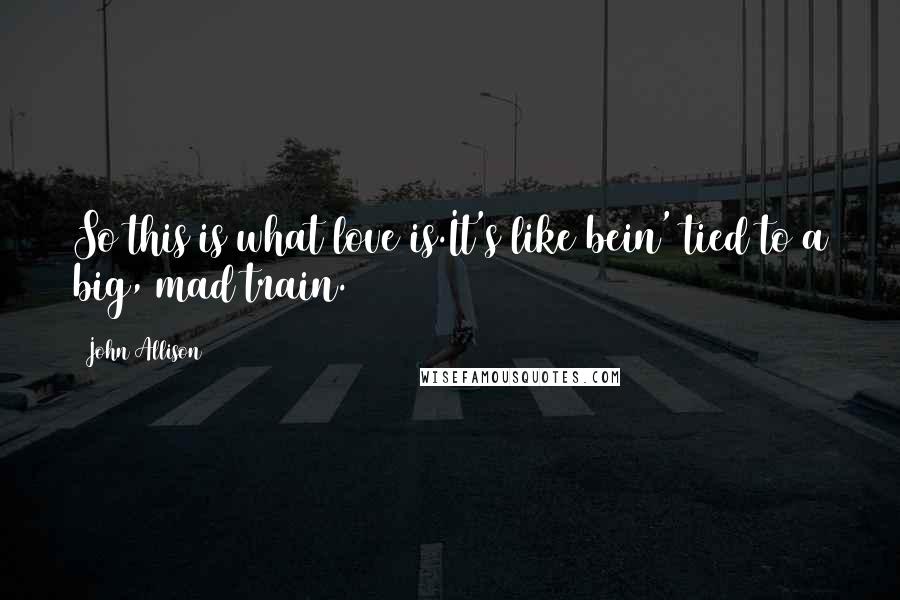 John Allison Quotes: So this is what love is.It's like bein' tied to a big, mad train.