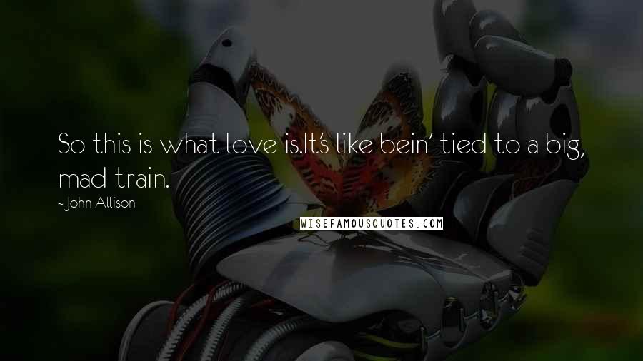 John Allison Quotes: So this is what love is.It's like bein' tied to a big, mad train.