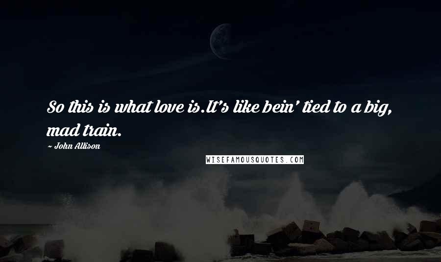 John Allison Quotes: So this is what love is.It's like bein' tied to a big, mad train.