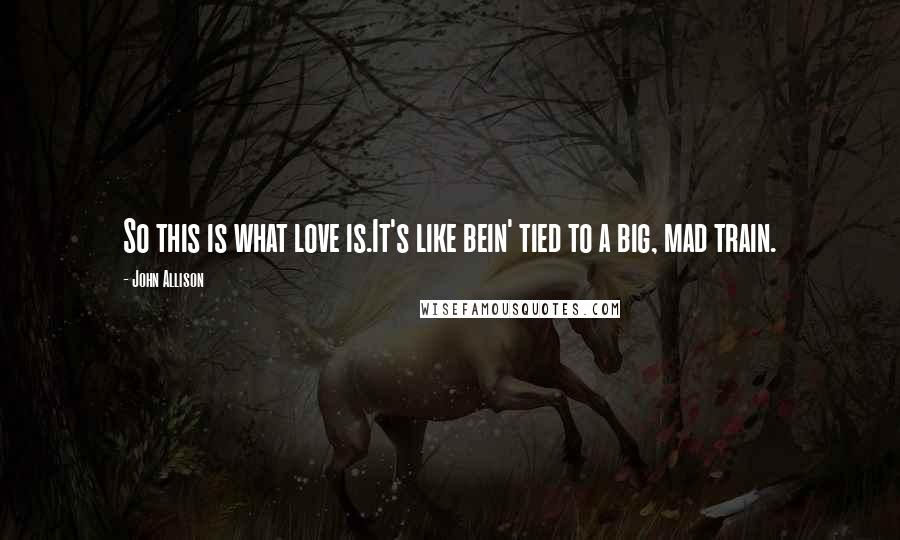 John Allison Quotes: So this is what love is.It's like bein' tied to a big, mad train.