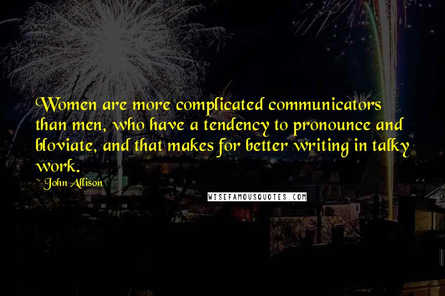 John Allison Quotes: Women are more complicated communicators than men, who have a tendency to pronounce and bloviate, and that makes for better writing in talky work.