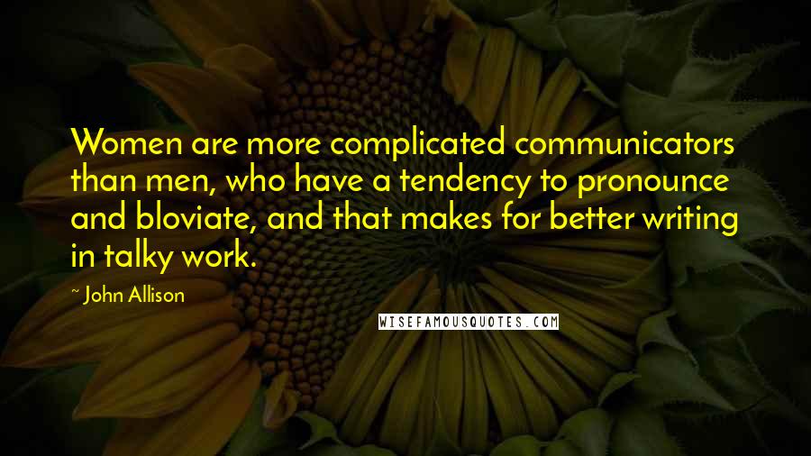 John Allison Quotes: Women are more complicated communicators than men, who have a tendency to pronounce and bloviate, and that makes for better writing in talky work.