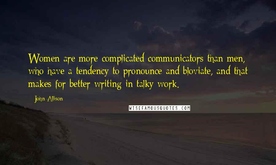 John Allison Quotes: Women are more complicated communicators than men, who have a tendency to pronounce and bloviate, and that makes for better writing in talky work.