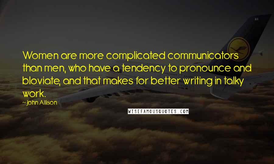John Allison Quotes: Women are more complicated communicators than men, who have a tendency to pronounce and bloviate, and that makes for better writing in talky work.