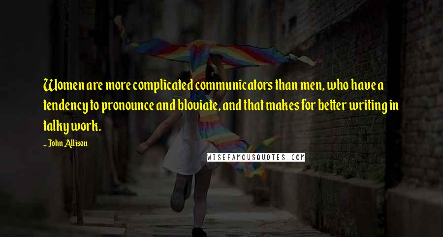 John Allison Quotes: Women are more complicated communicators than men, who have a tendency to pronounce and bloviate, and that makes for better writing in talky work.