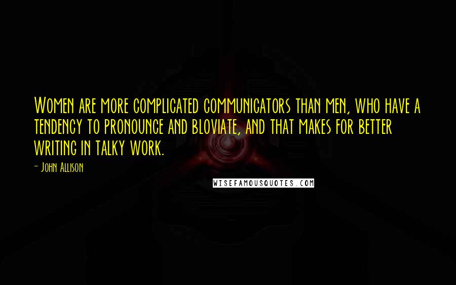 John Allison Quotes: Women are more complicated communicators than men, who have a tendency to pronounce and bloviate, and that makes for better writing in talky work.