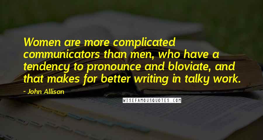 John Allison Quotes: Women are more complicated communicators than men, who have a tendency to pronounce and bloviate, and that makes for better writing in talky work.