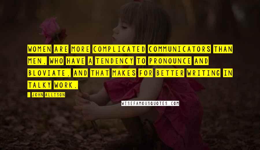 John Allison Quotes: Women are more complicated communicators than men, who have a tendency to pronounce and bloviate, and that makes for better writing in talky work.