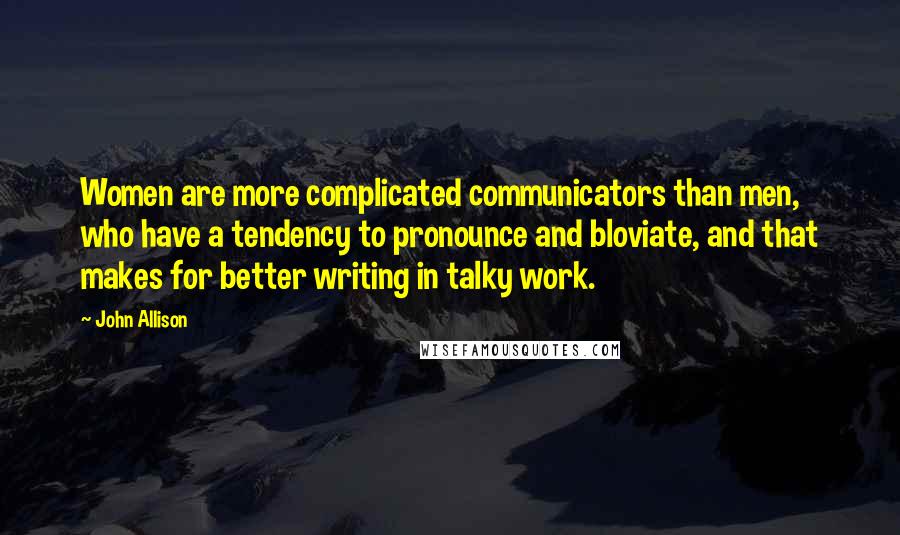 John Allison Quotes: Women are more complicated communicators than men, who have a tendency to pronounce and bloviate, and that makes for better writing in talky work.