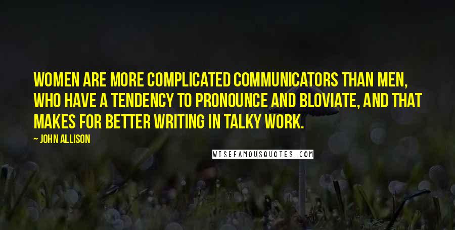 John Allison Quotes: Women are more complicated communicators than men, who have a tendency to pronounce and bloviate, and that makes for better writing in talky work.