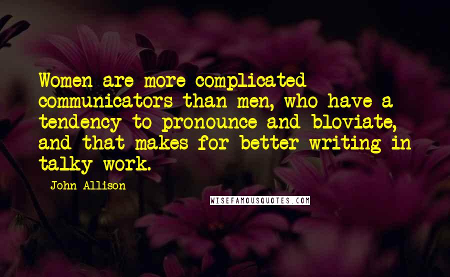 John Allison Quotes: Women are more complicated communicators than men, who have a tendency to pronounce and bloviate, and that makes for better writing in talky work.