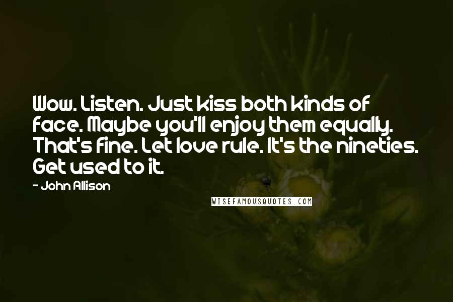 John Allison Quotes: Wow. Listen. Just kiss both kinds of face. Maybe you'll enjoy them equally. That's fine. Let love rule. It's the nineties. Get used to it.