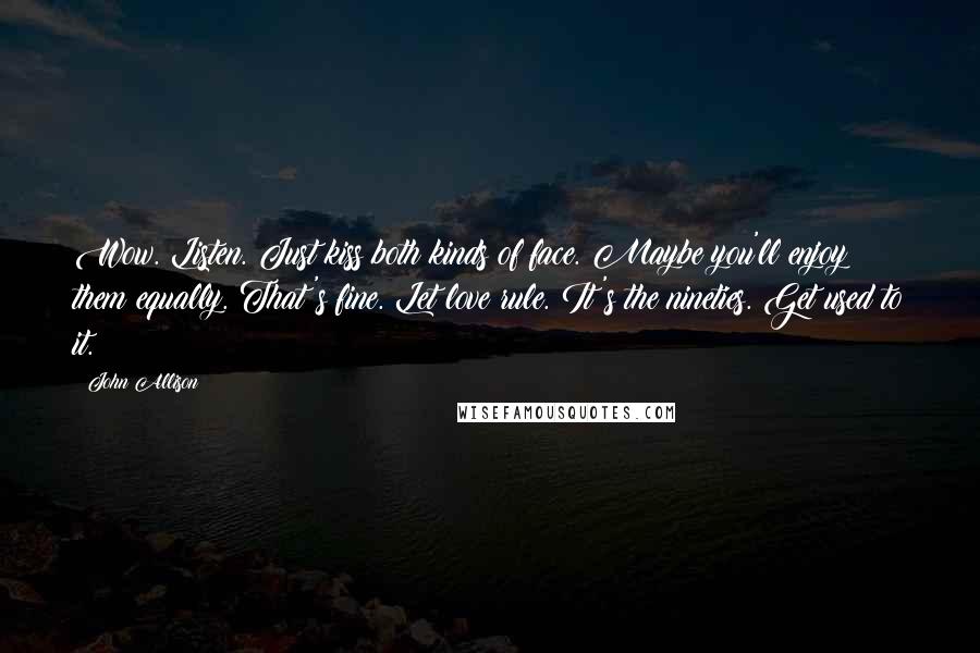 John Allison Quotes: Wow. Listen. Just kiss both kinds of face. Maybe you'll enjoy them equally. That's fine. Let love rule. It's the nineties. Get used to it.