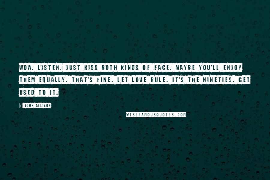 John Allison Quotes: Wow. Listen. Just kiss both kinds of face. Maybe you'll enjoy them equally. That's fine. Let love rule. It's the nineties. Get used to it.