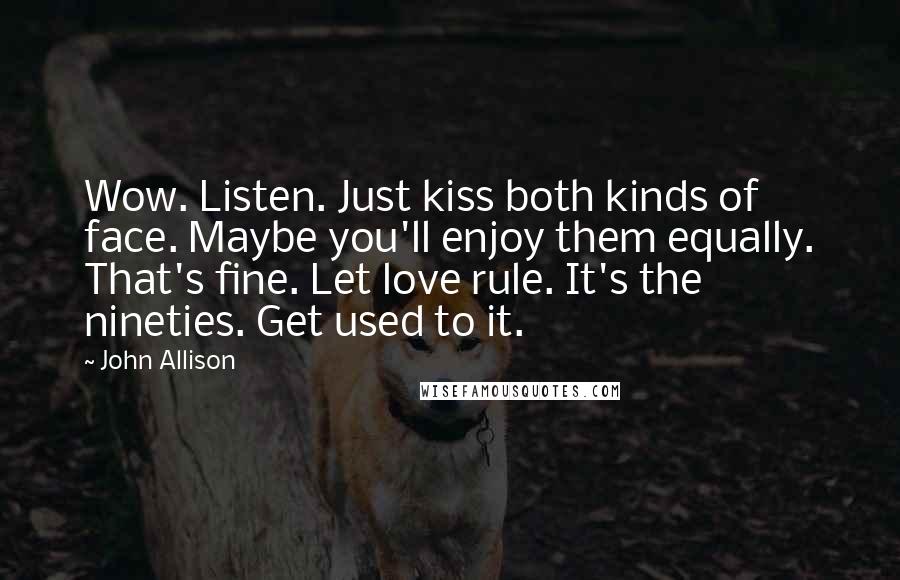 John Allison Quotes: Wow. Listen. Just kiss both kinds of face. Maybe you'll enjoy them equally. That's fine. Let love rule. It's the nineties. Get used to it.