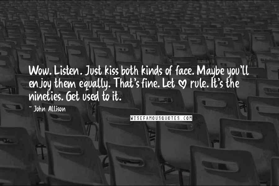 John Allison Quotes: Wow. Listen. Just kiss both kinds of face. Maybe you'll enjoy them equally. That's fine. Let love rule. It's the nineties. Get used to it.