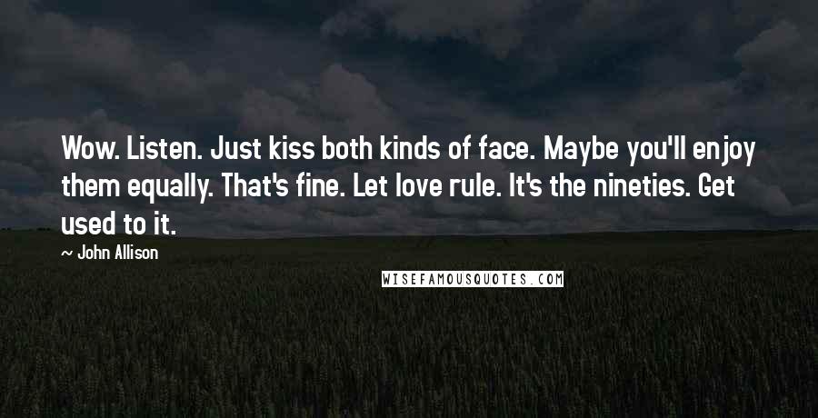 John Allison Quotes: Wow. Listen. Just kiss both kinds of face. Maybe you'll enjoy them equally. That's fine. Let love rule. It's the nineties. Get used to it.