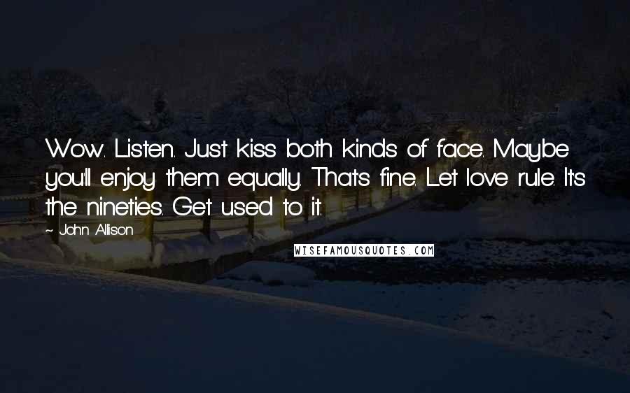 John Allison Quotes: Wow. Listen. Just kiss both kinds of face. Maybe you'll enjoy them equally. That's fine. Let love rule. It's the nineties. Get used to it.