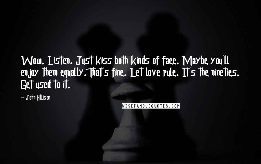 John Allison Quotes: Wow. Listen. Just kiss both kinds of face. Maybe you'll enjoy them equally. That's fine. Let love rule. It's the nineties. Get used to it.