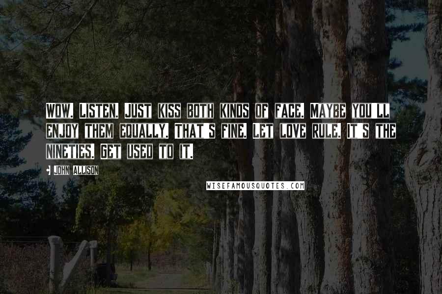 John Allison Quotes: Wow. Listen. Just kiss both kinds of face. Maybe you'll enjoy them equally. That's fine. Let love rule. It's the nineties. Get used to it.