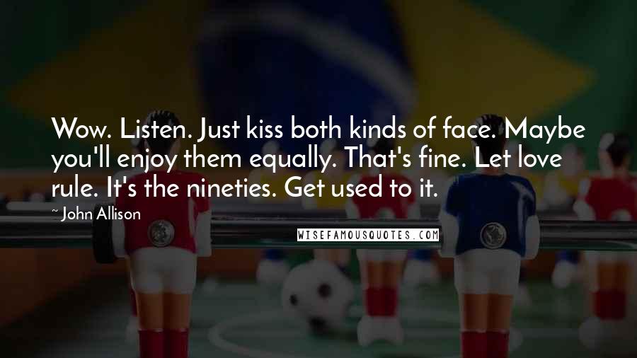 John Allison Quotes: Wow. Listen. Just kiss both kinds of face. Maybe you'll enjoy them equally. That's fine. Let love rule. It's the nineties. Get used to it.