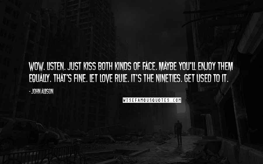 John Allison Quotes: Wow. Listen. Just kiss both kinds of face. Maybe you'll enjoy them equally. That's fine. Let love rule. It's the nineties. Get used to it.