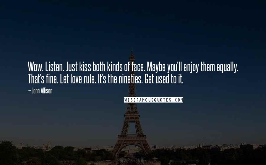 John Allison Quotes: Wow. Listen. Just kiss both kinds of face. Maybe you'll enjoy them equally. That's fine. Let love rule. It's the nineties. Get used to it.