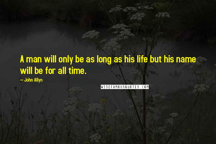 John Allyn Quotes: A man will only be as long as his life but his name will be for all time.