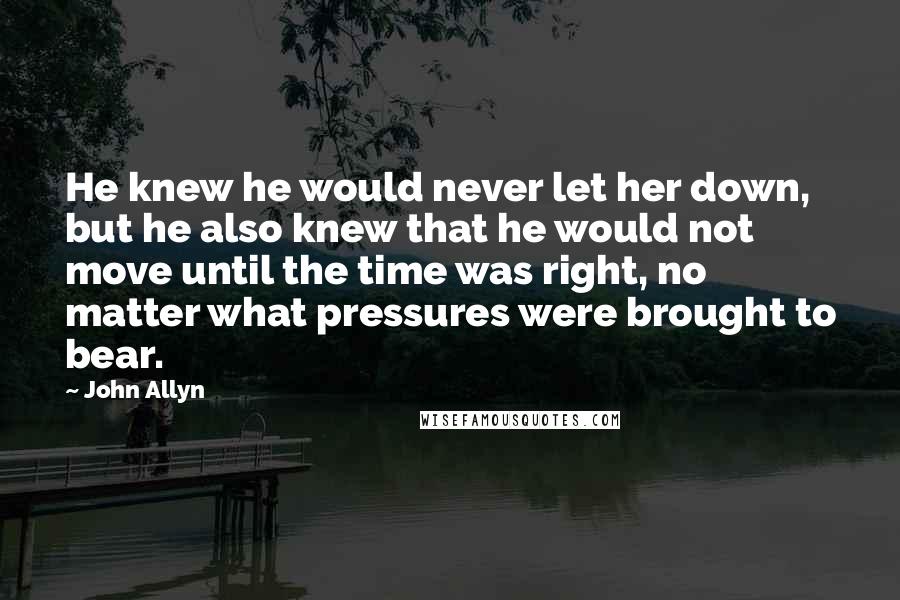 John Allyn Quotes: He knew he would never let her down, but he also knew that he would not move until the time was right, no matter what pressures were brought to bear.