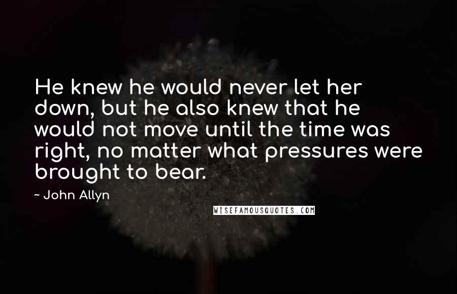 John Allyn Quotes: He knew he would never let her down, but he also knew that he would not move until the time was right, no matter what pressures were brought to bear.