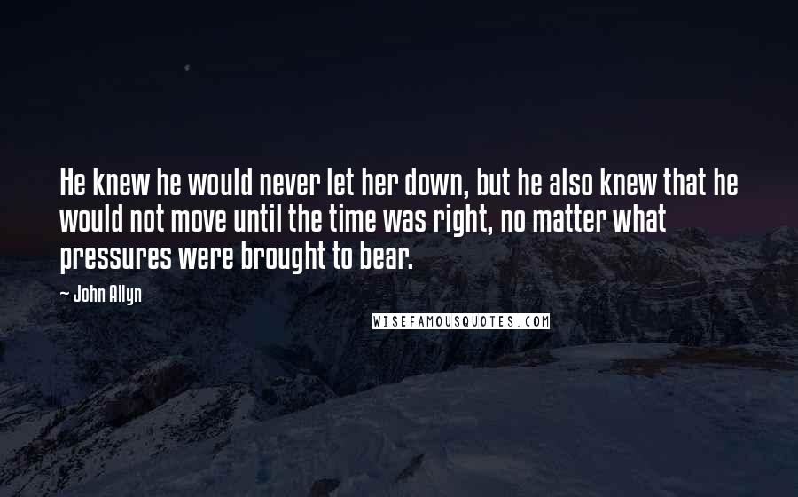 John Allyn Quotes: He knew he would never let her down, but he also knew that he would not move until the time was right, no matter what pressures were brought to bear.