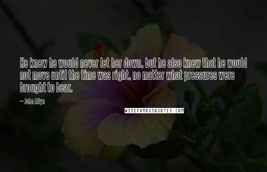 John Allyn Quotes: He knew he would never let her down, but he also knew that he would not move until the time was right, no matter what pressures were brought to bear.