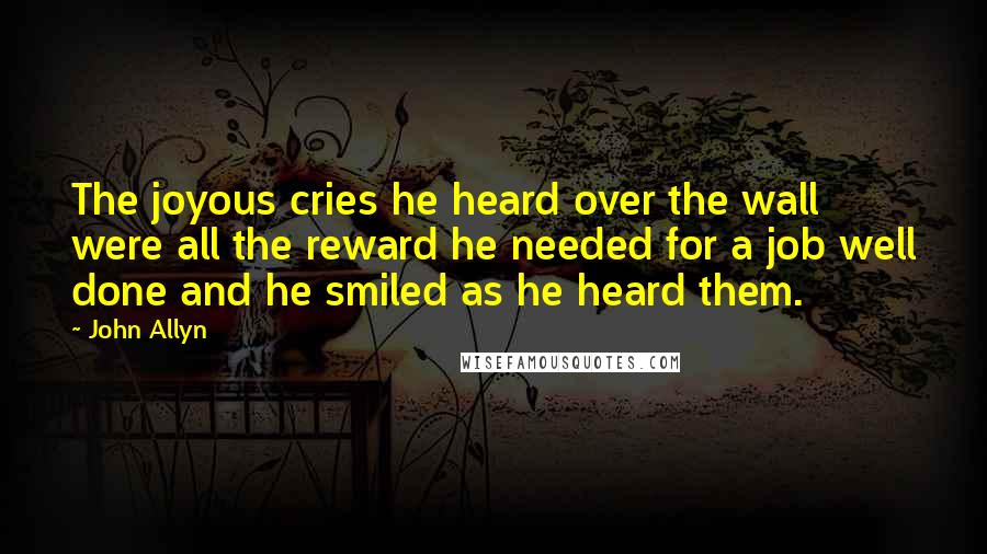 John Allyn Quotes: The joyous cries he heard over the wall were all the reward he needed for a job well done and he smiled as he heard them.