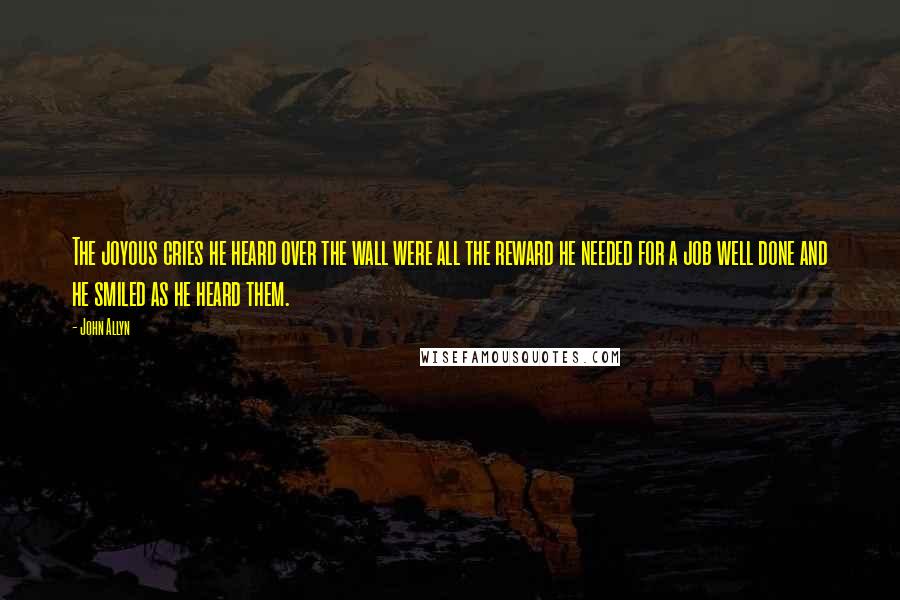 John Allyn Quotes: The joyous cries he heard over the wall were all the reward he needed for a job well done and he smiled as he heard them.