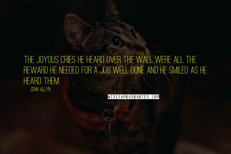 John Allyn Quotes: The joyous cries he heard over the wall were all the reward he needed for a job well done and he smiled as he heard them.