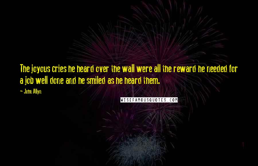 John Allyn Quotes: The joyous cries he heard over the wall were all the reward he needed for a job well done and he smiled as he heard them.