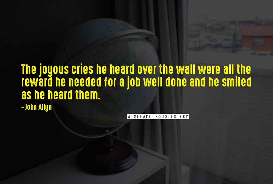 John Allyn Quotes: The joyous cries he heard over the wall were all the reward he needed for a job well done and he smiled as he heard them.