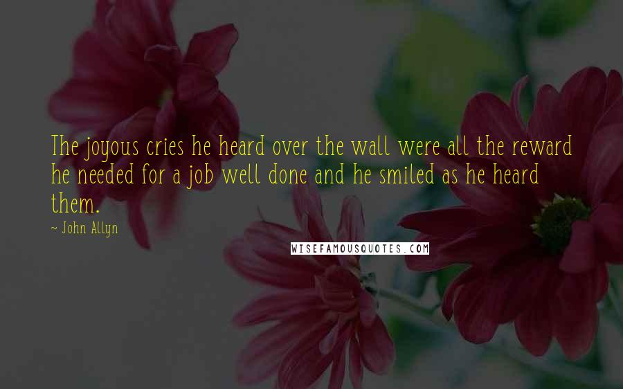 John Allyn Quotes: The joyous cries he heard over the wall were all the reward he needed for a job well done and he smiled as he heard them.