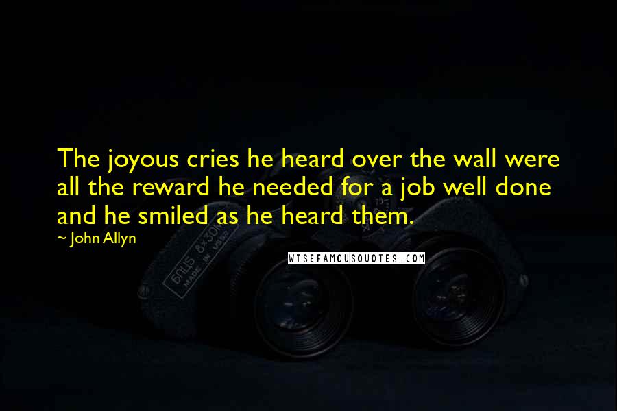 John Allyn Quotes: The joyous cries he heard over the wall were all the reward he needed for a job well done and he smiled as he heard them.