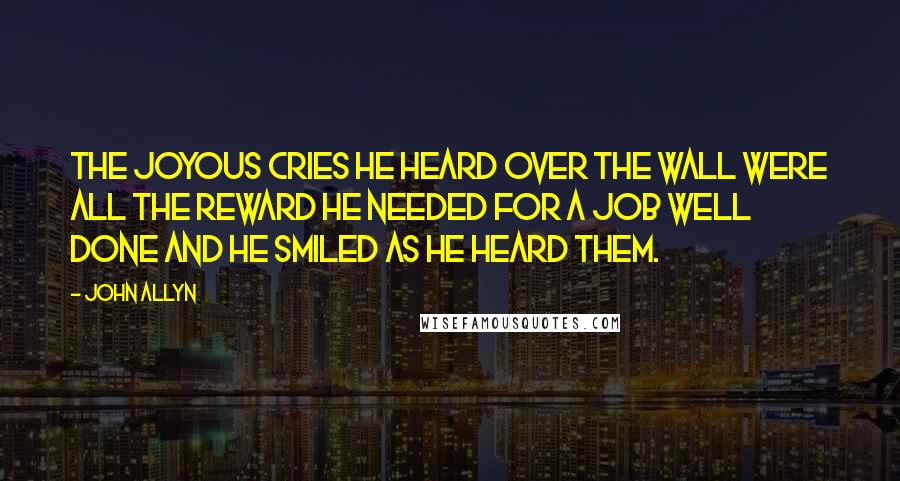 John Allyn Quotes: The joyous cries he heard over the wall were all the reward he needed for a job well done and he smiled as he heard them.