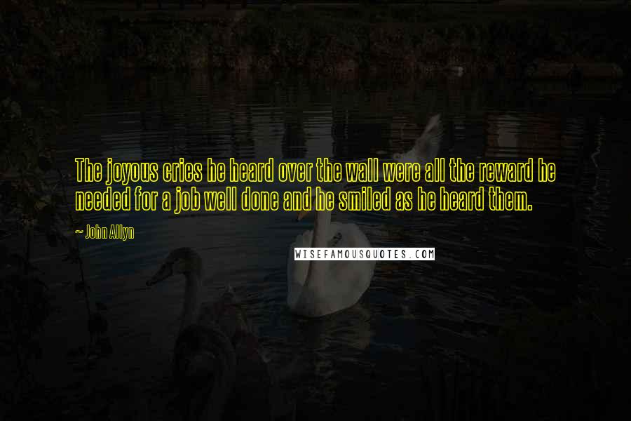John Allyn Quotes: The joyous cries he heard over the wall were all the reward he needed for a job well done and he smiled as he heard them.