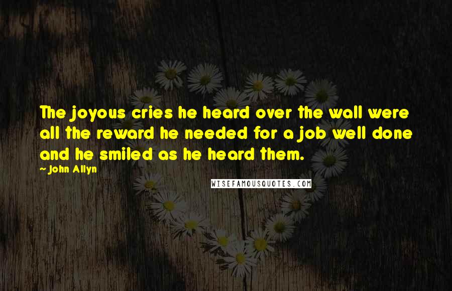 John Allyn Quotes: The joyous cries he heard over the wall were all the reward he needed for a job well done and he smiled as he heard them.