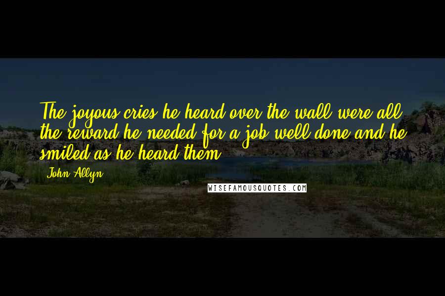 John Allyn Quotes: The joyous cries he heard over the wall were all the reward he needed for a job well done and he smiled as he heard them.