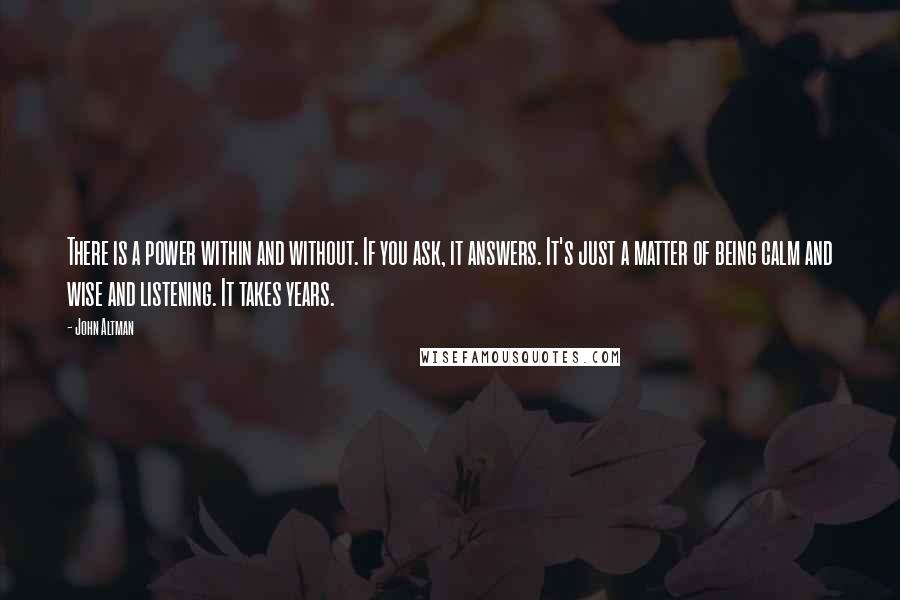 John Altman Quotes: There is a power within and without. If you ask, it answers. It's just a matter of being calm and wise and listening. It takes years.