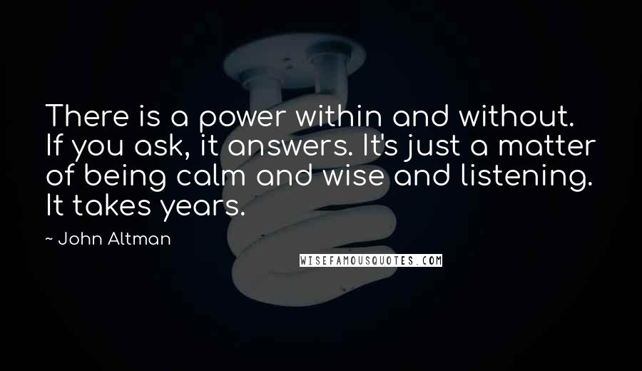 John Altman Quotes: There is a power within and without. If you ask, it answers. It's just a matter of being calm and wise and listening. It takes years.