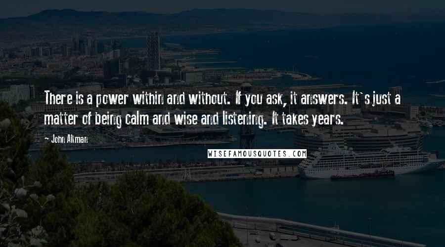 John Altman Quotes: There is a power within and without. If you ask, it answers. It's just a matter of being calm and wise and listening. It takes years.