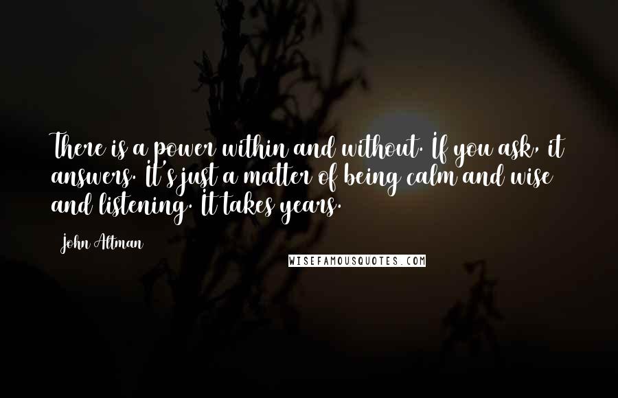 John Altman Quotes: There is a power within and without. If you ask, it answers. It's just a matter of being calm and wise and listening. It takes years.