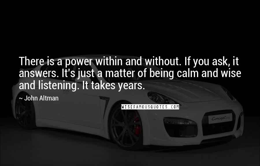 John Altman Quotes: There is a power within and without. If you ask, it answers. It's just a matter of being calm and wise and listening. It takes years.